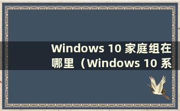 Windows 10 家庭组在哪里（Windows 10 系统家庭组在哪里）